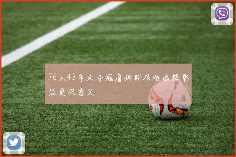 76人43年未夺冠詹姆斯艰难选择彰显更深意义