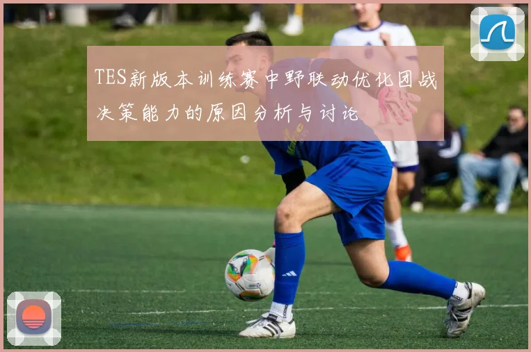 TES新版本训练赛中野联动优化团战决策能力的原因分析与讨论