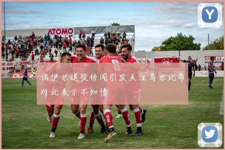 诺伊尔退役传闻引发关注乌尔比希对此表示不知情