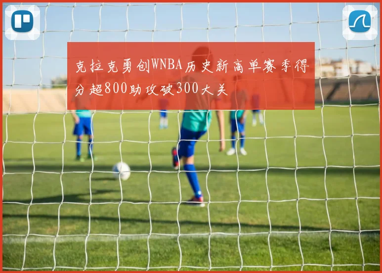克拉克勇创WNBA历史新高单赛季得分超800助攻破300大关