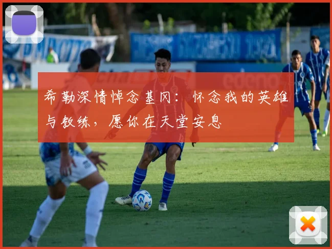 希勒深情悼念基冈：怀念我的英雄与教练，愿你在天堂安息