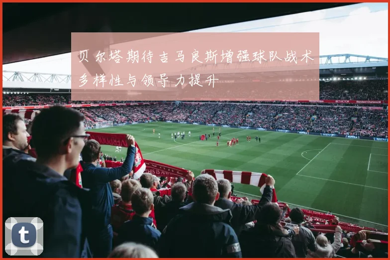 贝尔塔期待吉马良斯增强球队战术多样性与领导力提升