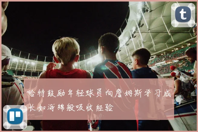 哈特鼓励年轻球员向詹姆斯学习成长如海绵般吸收经验