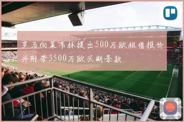 罗马向莱韦林提出500万欧租借报价并附带3500万欧买断条款