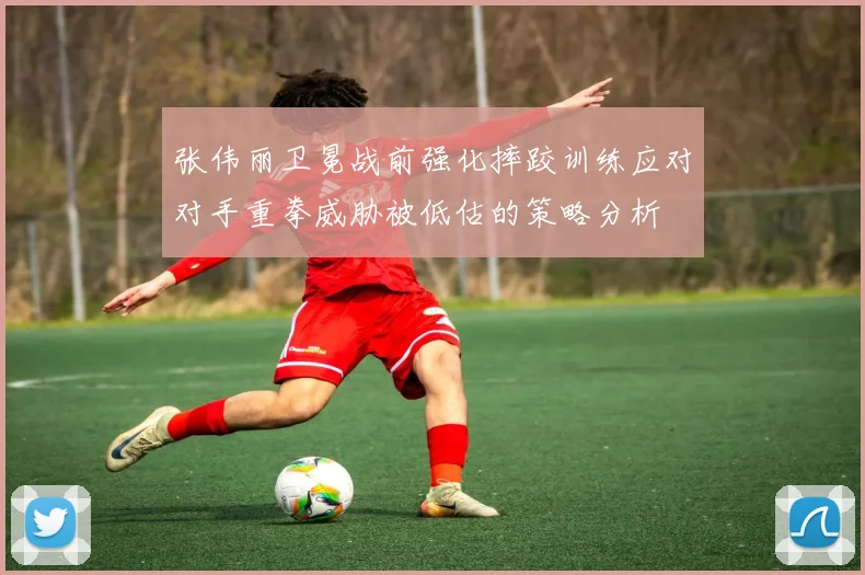 张伟丽卫冕战前强化摔跤训练应对对手重拳威胁被低估的策略分析