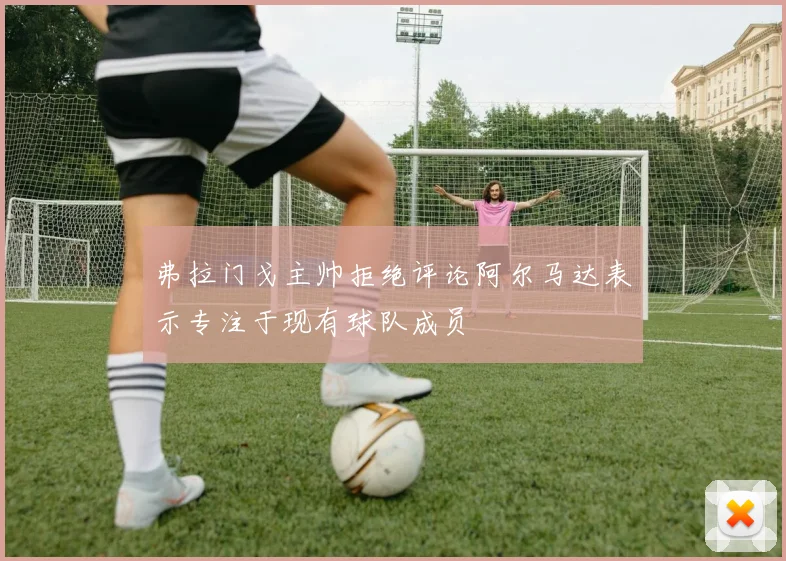 弗拉门戈主帅拒绝评论阿尔马达表示专注于现有球队成员