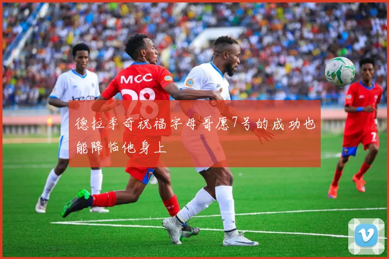 德拉季奇祝福字母哥愿7号的成功也能降临他身上