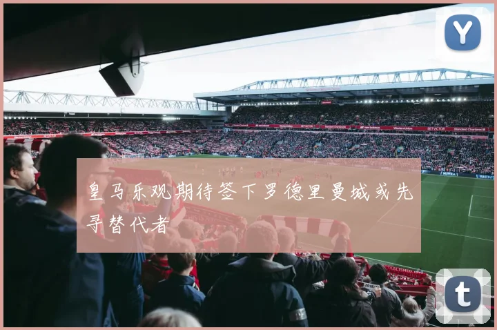 皇马乐观期待签下罗德里曼城或先寻替代者